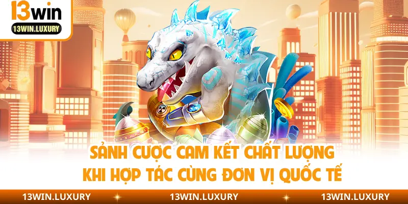 Sảnh cược cam kết chất lượng khi hợp tác cùng đơn vị quốc tế