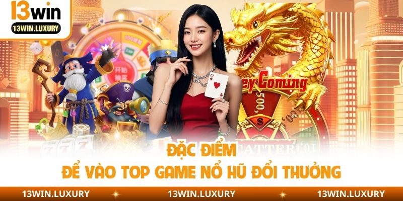 Đặc điểm để vào top game nổ hũ đổi thưởng