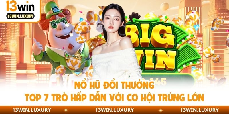 Nổ Hũ Đổi Thưởng - Top 7 Trò Hấp Dẫn Với Cơ Hội Trúng Lớn