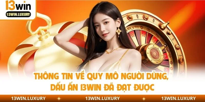 Thông tin về quy mô người dùng, dấu ấn 13WIN đã đạt được