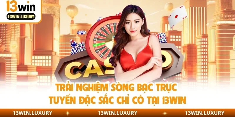 Trải nghiệm sòng bạc trực tuyến đặc sắc chỉ có tại 13WIN